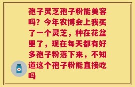 孢子灵芝孢子粉能美容吗？今年农博会上我买了一个灵芝，种在花盆里了，现在每天都有好多孢子粉落下来，不知道这个孢子粉能直接吃吗