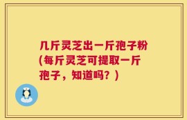 几斤灵芝出一斤孢子粉(每斤灵芝可提取一斤孢子，知道吗？)