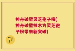 神舟破壁灵芝孢子粉(神舟破壁技术为灵芝孢子粉带来新突破)