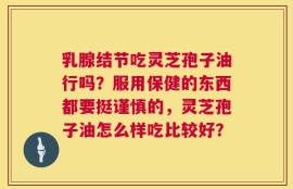乳腺结节吃灵芝孢子油行吗？服用保健的东西都要挺谨慎的，灵芝孢子油怎么样吃比较好？