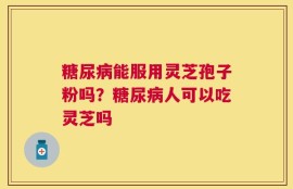 糖尿病能服用灵芝孢子粉吗？糖尿病人可以吃灵芝吗