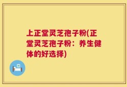 上正堂灵芝孢子粉(正堂灵芝孢子粉：养生健体的好选择)