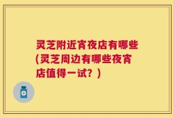 灵芝附近宵夜店有哪些(灵芝周边有哪些夜宵店值得一试？)