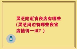 灵芝附近宵夜店有哪些(灵芝周边有哪些夜宵店值得一试？)