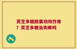 灵芝多糖胶囊功效作用？灵芝多糖治失眠吗