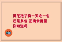 灵芝孢子粉一天吃一包还是多包 正确食用量你知道吗