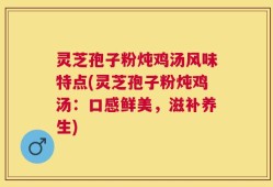 灵芝孢子粉炖鸡汤风味特点(灵芝孢子粉炖鸡汤：口感鲜美，滋补养生)