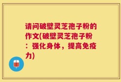 请问破壁灵芝孢子粉的作文(破壁灵芝孢子粉：强化身体，提高免疫力)