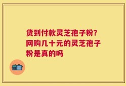 货到付款灵芝孢子粉？网购几十元的灵芝孢子粉是真的吗