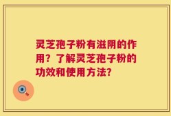 灵芝孢子粉有滋阴的作用？了解灵芝孢子粉的功效和使用方法？