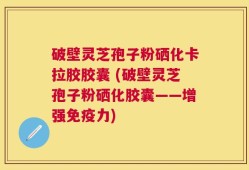 破壁灵芝孢子粉硒化卡拉胶胶囊 (破壁灵芝孢子粉硒化胶囊——增强免疫力)