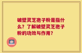破壁灵芝孢子粉是指什么？了解破壁灵芝孢子粉的功效与作用？