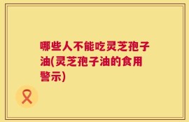 哪些人不能吃灵芝孢子油(灵芝孢子油的食用警示)