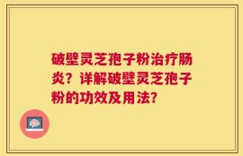 破壁灵芝孢子粉治疗肠炎？详解破壁灵芝孢子粉的功效及用法？