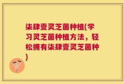 柒肆壹灵芝菌种植(学习灵芝菌种植方法，轻松拥有柒肆壹灵芝菌种)