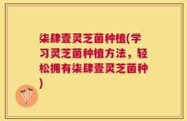 柒肆壹灵芝菌种植(学习灵芝菌种植方法，轻松拥有柒肆壹灵芝菌种)