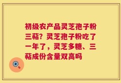 初级农产品灵芝孢子粉三萜？灵芝孢子粉吃了一年了，灵芝多糖、三萜成份含量双高吗