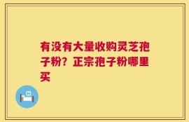 有没有大量收购灵芝孢子粉？正宗孢子粉哪里买