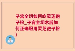 子宫全切如何吃灵芝孢子粉_子宫全切术后如何正确服用灵芝孢子粉)