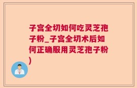 子宫全切如何吃灵芝孢子粉_子宫全切术后如何正确服用灵芝孢子粉)