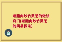 老腊肉炒竹灵芝的做法窍门(老腊肉炒竹灵芝的简易做法)