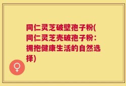 同仁灵芝破壁孢子粉(同仁灵芝壳破孢子粉：拥抱健康生活的自然选择)
