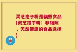 灵芝孢子粉是辐照食品(灵芝孢子粉：非辐照，天然健康的食品选择)