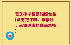 灵芝孢子粉是辐照食品(灵芝孢子粉：非辐照，天然健康的食品选择)