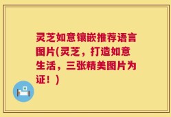 灵芝如意镶嵌推荐语言图片(灵芝，打造如意生活，三张精美图片为证！)