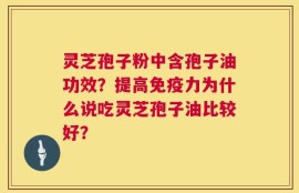 灵芝孢子粉中含孢子油功效？提高免疫力为什么说吃灵芝孢子油比较好？