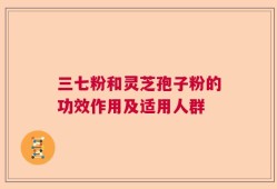 三七粉和灵芝孢子粉的功效作用及适用人群