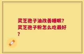灵芝孢子油改善睡眠？灵芝孢子粉怎么吃最好？