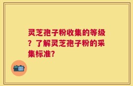 灵芝孢子粉收集的等级？了解灵芝孢子粉的采集标准？