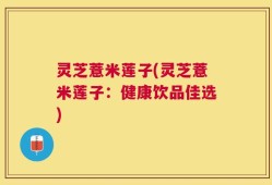 灵芝薏米莲子(灵芝薏米莲子：健康饮品佳选)