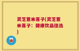 灵芝薏米莲子(灵芝薏米莲子：健康饮品佳选)
