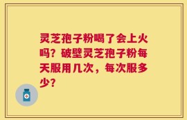 灵芝孢子粉喝了会上火吗？破壁灵芝孢子粉每天服用几次，每次服多少？