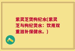 紫灵芝煲枸杞水(紫灵芝与枸杞煲水：饮用双重滋补保健水。)