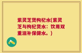 紫灵芝煲枸杞水(紫灵芝与枸杞煲水：饮用双重滋补保健水。)