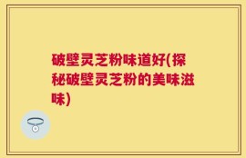 破壁灵芝粉味道好(探秘破壁灵芝粉的美味滋味)