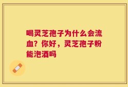 喝灵芝孢子为什么会流血？你好，灵芝孢子粉能泡酒吗