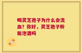喝灵芝孢子为什么会流血？你好，灵芝孢子粉能泡酒吗