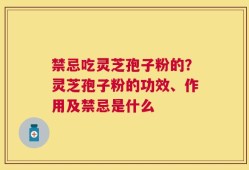 禁忌吃灵芝孢子粉的？灵芝孢子粉的功效、作用及禁忌是什么