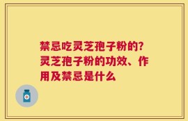 禁忌吃灵芝孢子粉的？灵芝孢子粉的功效、作用及禁忌是什么