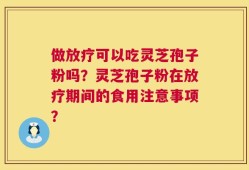 做放疗可以吃灵芝孢子粉吗？灵芝孢子粉在放疗期间的食用注意事项？