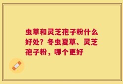 虫草和灵芝孢子粉什么好处？冬虫夏草、灵芝孢子粉，哪个更好