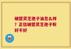 破壁灵芝孢子油怎么样？正信破壁灵芝孢子粉好不好