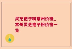 灵芝孢子粉常州价格_常州灵芝孢子粉价格一览