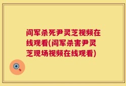 阎军杀死尹灵芝视频在线观看(阎军杀害尹灵芝现场视频在线观看)