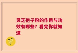 灵芝孢子粉的作用与功效有哪些？看完你就知道