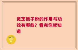 灵芝孢子粉的作用与功效有哪些？看完你就知道